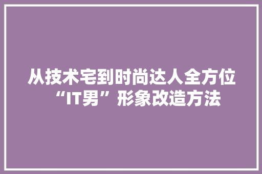 从技术宅到时尚达人全方位“IT男”形象改造方法 SEO关键词