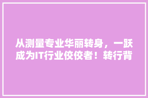 从测量专业华丽转身，一跃成为IT行业佼佼者！转行背后的逆袭之路！ 网站建设公司
