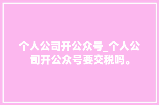 个人公司开公众号_个人公司开公众号要交税吗。 个人公司开公众号_个人公司开公众号要交税吗。 网站建设公司