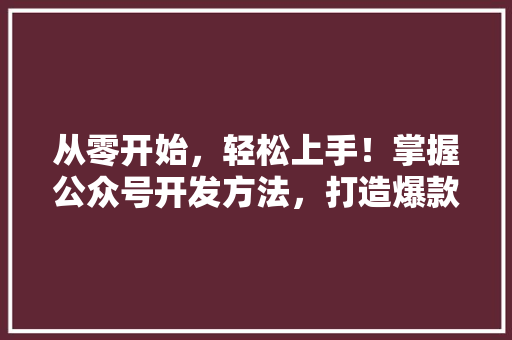 从零开始，轻松上手！掌握公众号开发方法，打造爆款文章！ 神马SEO