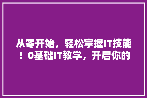 从零开始，轻松掌握IT技能！0基础IT教学，开启你的技术人生！ 搜狗SEO