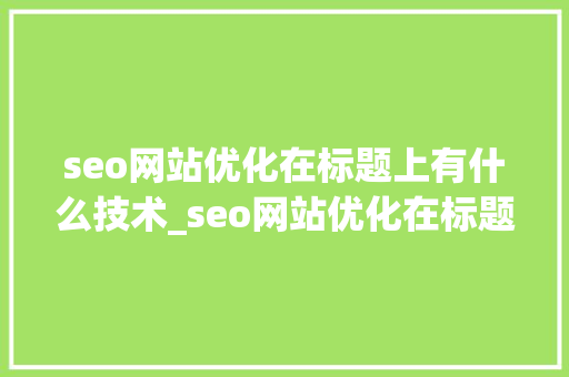 seo网站优化在标题上有什么技术_seo网站优化在标题上有什么技术优势。 seo网站优化在标题上有什么技术_seo网站优化在标题上有什么技术优势。 百度SEO