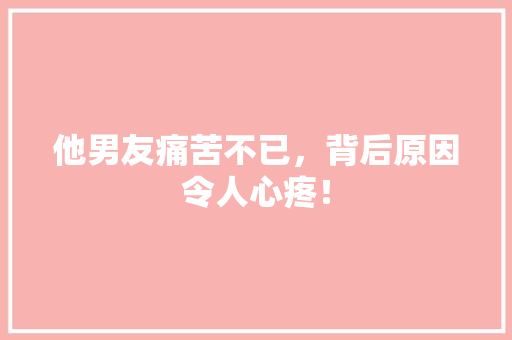 他男友痛苦不已，背后原因令人心疼！ 搜狗SEO