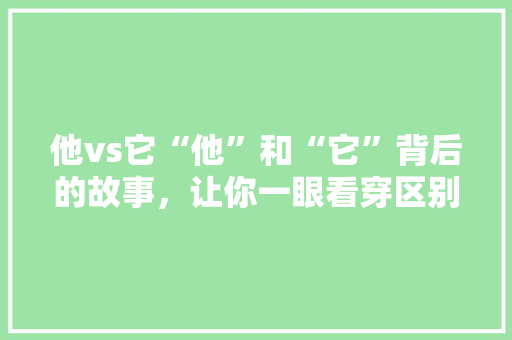 他vs它“他”和“它”背后的故事，让你一眼看穿区别！ SEO关键词