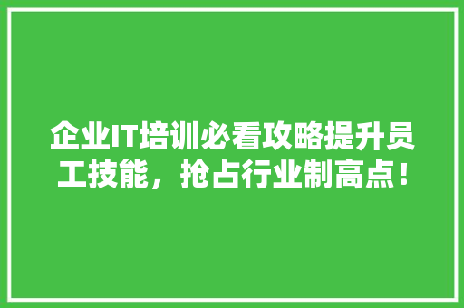 企业IT培训必看攻略提升员工技能，抢占行业制高点！ 网站建设公司