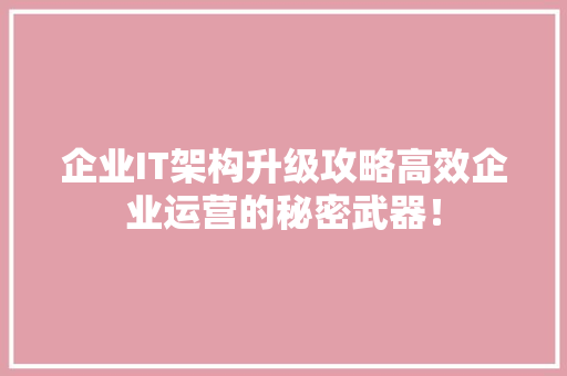 企业IT架构升级攻略高效企业运营的秘密武器！ 必应SEO