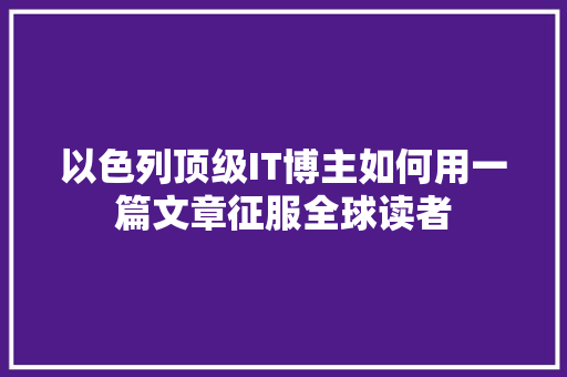 以色列顶级IT博主如何用一篇文章征服全球读者 神马SEO