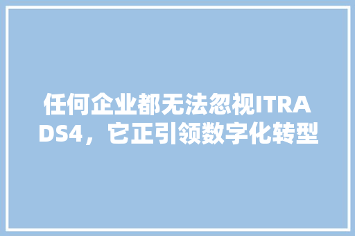 任何企业都无法忽视ITRADS4，它正引领数字化转型潮流 神马SEO