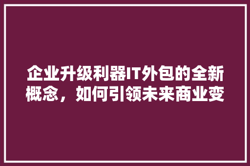 企业升级利器IT外包的全新概念，如何引领未来商业变革 搜狗SEO