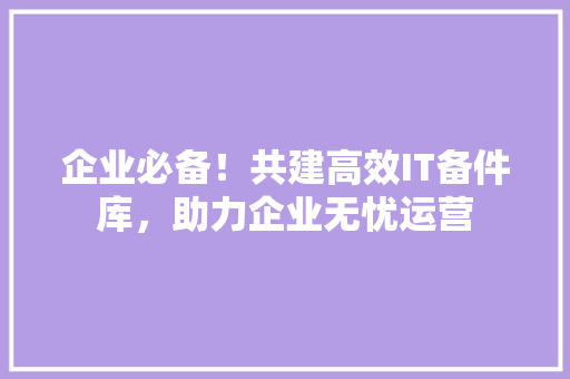 企业必备！共建高效IT备件库，助力企业无忧运营 必应SEO