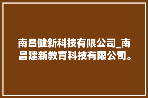 南昌健新科技有限公司_南昌建新教育科技有限公司。 南昌健新科技有限公司_南昌建新教育科技有限公司。 网站建设公司