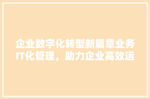 企业数字化转型新篇章业务IT化管理，助力企业高效运营！ 网站建设公司