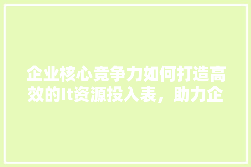 企业核心竞争力如何打造高效的It资源投入表，助力企业腾飞 SEO关键词