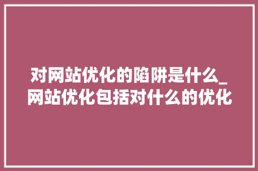 对网站优化的陷阱是什么_网站优化包括对什么的优化。 对网站优化的陷阱是什么_网站优化包括对什么的优化。 必应SEO