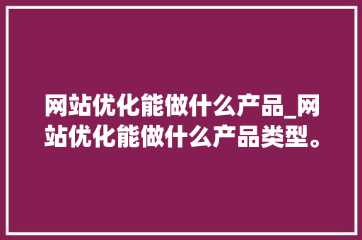 网站优化能做什么产品_网站优化能做什么产品类型。