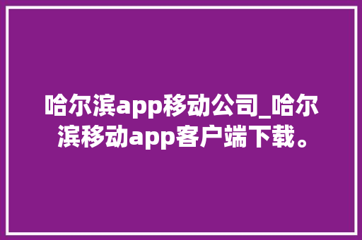 哈尔滨app移动公司_哈尔滨移动app客户端下载。 哈尔滨app移动公司_哈尔滨移动app客户端下载。 网站建设公司