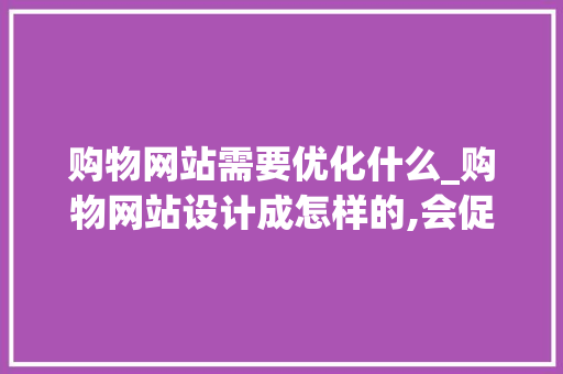 购物网站需要优化什么_购物网站设计成怎样的,会促进消费者消费行为。 购物网站需要优化什么_购物网站设计成怎样的,会促进消费者消费行为。 网站建设公司
