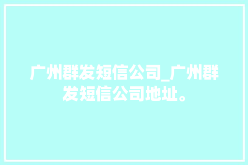 广州群发短信公司_广州群发短信公司地址。 广州群发短信公司_广州群发短信公司地址。 网站建设公司