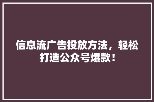 信息流广告投放方法，轻松打造公众号爆款！ 网站建设公司