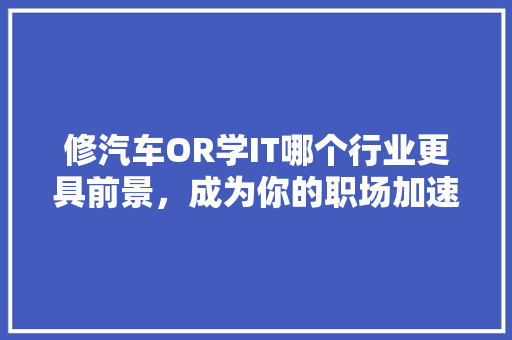 修汽车OR学IT哪个行业更具前景，成为你的职场加速器！ 百度SEO