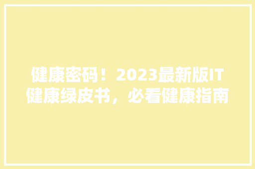 健康密码！2023最新版IT健康绿皮书，必看健康指南！ 搜狗SEO
