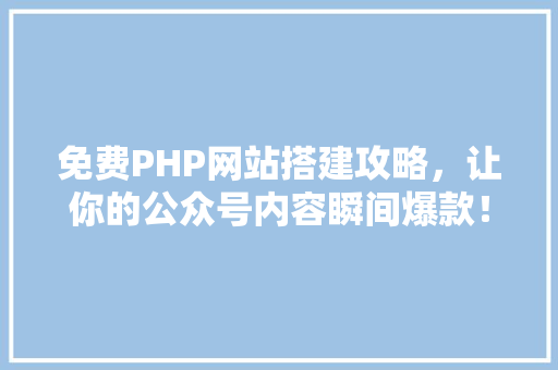 免费PHP网站搭建攻略，让你的公众号内容瞬间爆款！