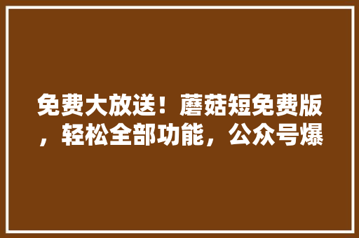 免费大放送！蘑菇短免费版，轻松全部功能，公众号爆款必看！ 搜狗SEO
