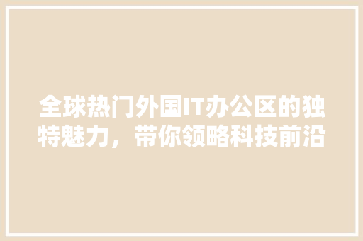 全球热门外国IT办公区的独特魅力，带你领略科技前沿的风采 SEO关键词