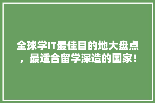 全球学IT最佳目的地大盘点，最适合留学深造的国家！