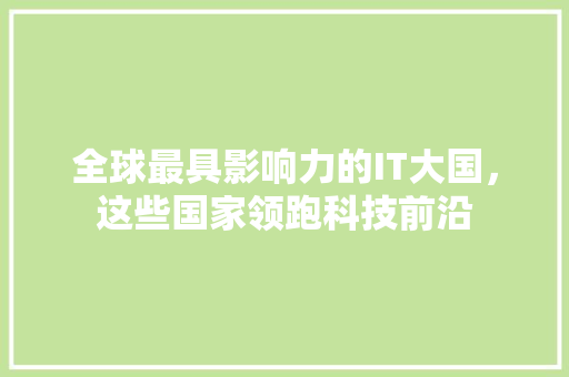 全球最具影响力的IT大国，这些国家领跑科技前沿 SEO关键词