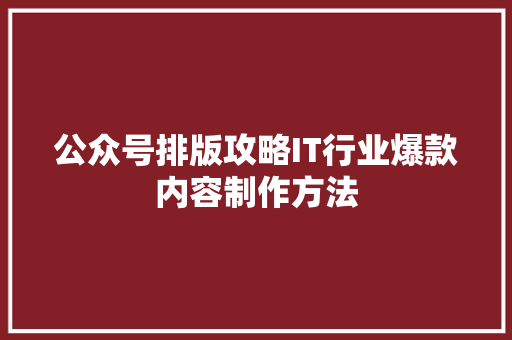 公众号排版攻略IT行业爆款内容制作方法
