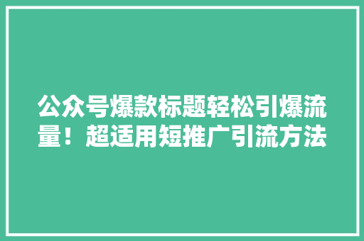 公众号爆款标题轻松引爆流量！超适用短推广引流方法，让你的公众号粉丝暴增！