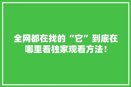 全网都在找的“它”到底在哪里看独家观看方法！ 神马SEO