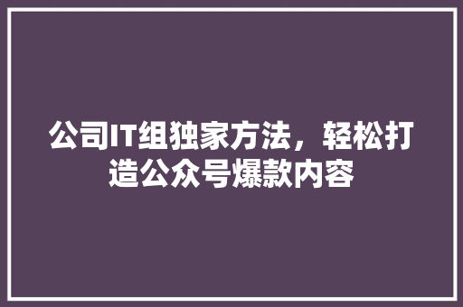 公司IT组独家方法，轻松打造公众号爆款内容 搜狗SEO