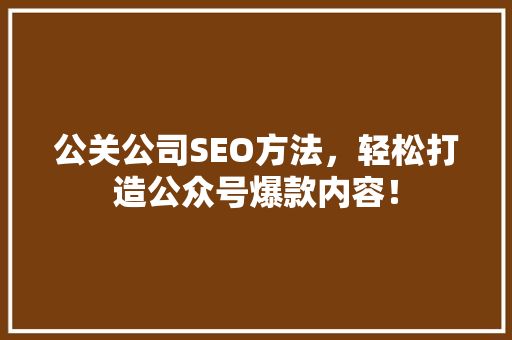 公关公司SEO方法，轻松打造公众号爆款内容！ 必应SEO
