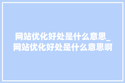 网站优化好处是什么意思_网站优化好处是什么意思啊。 网站优化好处是什么意思_网站优化好处是什么意思啊。 SEO关键词