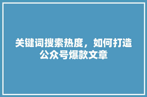 关键词搜索热度，如何打造公众号爆款文章 百度SEO