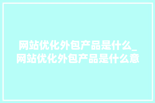 网站优化外包产品是什么_网站优化外包产品是什么意思。 网站优化外包产品是什么_网站优化外包产品是什么意思。 网站建设公司