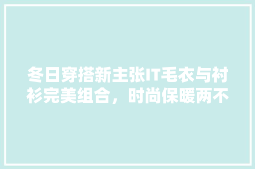 冬日穿搭新主张IT毛衣与衬衫完美组合，时尚保暖两不误！ 百度SEO