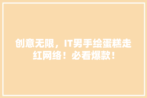 创意无限，IT男手绘蛋糕走红网络！必看爆款！