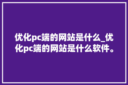 优化pc端的网站是什么_优化pc端的网站是什么软件。 优化pc端的网站是什么_优化pc端的网站是什么软件。 SEO关键词