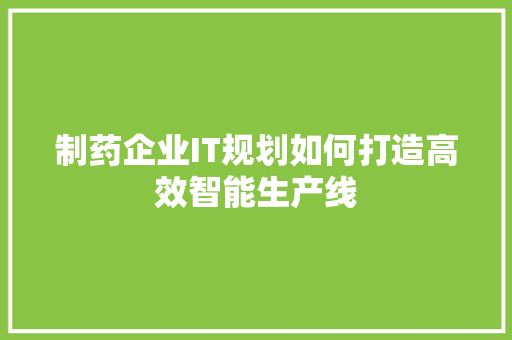 制药企业IT规划如何打造高效智能生产线 网站建设公司