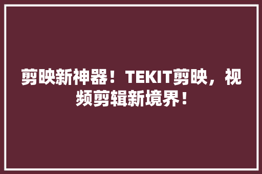 剪映新神器！TEKIT剪映，视频剪辑新境界！ 神马SEO