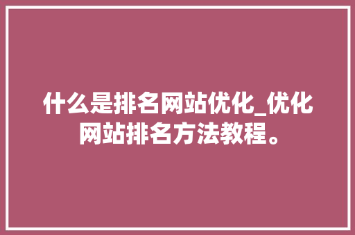 什么是排名网站优化_优化网站排名方法教程。 什么是排名网站优化_优化网站排名方法教程。 神马SEO
