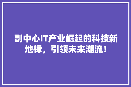 副中心IT产业崛起的科技新地标，引领未来潮流！