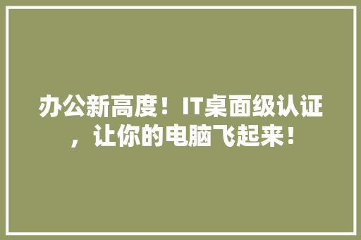 办公新高度！IT桌面级认证，让你的电脑飞起来！ 搜狗SEO