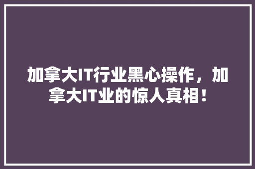 加拿大IT行业黑心操作，加拿大IT业的惊人真相！ 网站建设公司