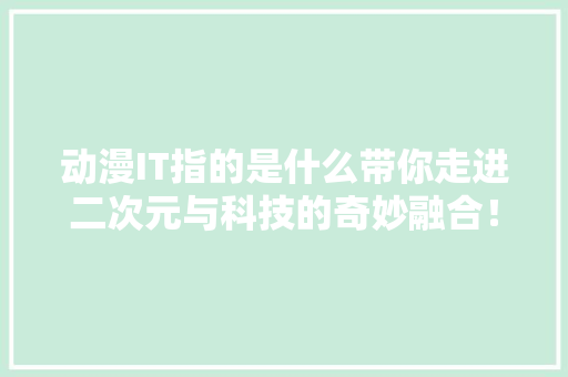动漫IT指的是什么带你走进二次元与科技的奇妙融合！ 搜狗SEO