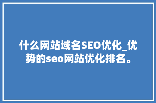 什么网站域名SEO优化_优势的seo网站优化排名。 什么网站域名SEO优化_优势的seo网站优化排名。 搜狗SEO