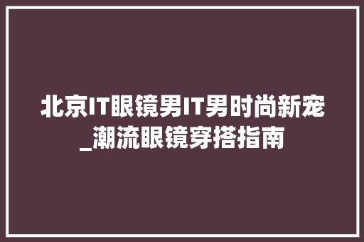 北京IT眼镜男IT男时尚新宠_潮流眼镜穿搭指南 百度SEO